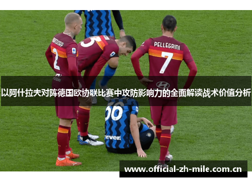 以阿什拉夫对阵德国欧协联比赛中攻防影响力的全面解读战术价值分析 以阿什拉夫对阵德国欧协联比赛中攻防影响力的全面解读战术价值分析