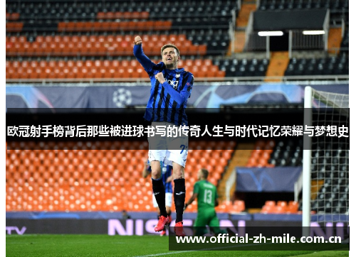 欧冠射手榜背后那些被进球书写的传奇人生与时代记忆荣耀与梦想史 欧冠射手榜背后那些被进球书写的传奇人生与时代记忆荣耀与梦想史