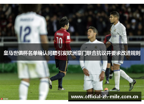 皇马世俱杯名单确认问题引发欧洲豪门联合抗议并要求改进规则 皇马世俱杯名单确认问题引发欧洲豪门联合抗议并要求改进规则